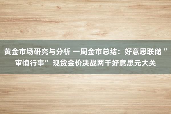 黄金市场研究与分析 一周金市总结：好意思联储“审慎行事” 现货金价决战两千好意思元大关