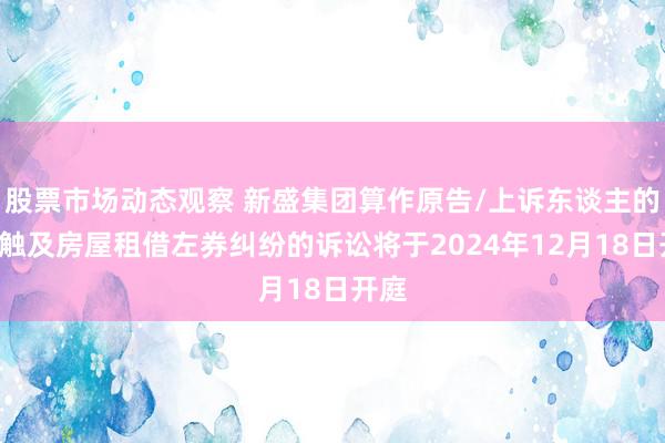 股票市场动态观察 新盛集团算作原告/上诉东谈主的1起触及房屋租借左券纠纷的诉讼将于2024年12月18日开庭