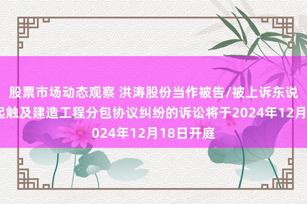 股票市场动态观察 洪涛股份当作被告/被上诉东说念主的1起触及建造工程分包协议纠纷的诉讼将于2024年12月18日开庭