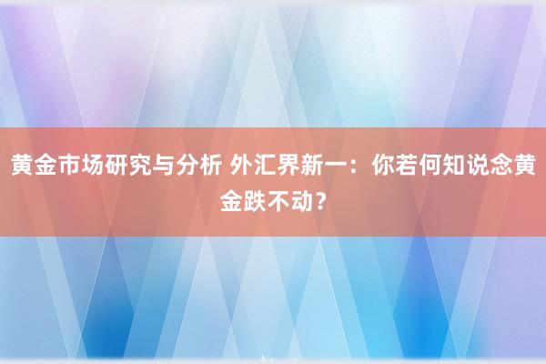 黄金市场研究与分析 外汇界新一：你若何知说念黄金跌不动？