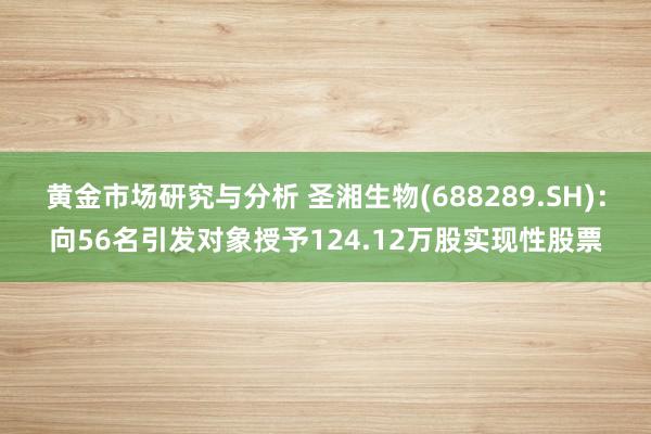 黄金市场研究与分析 圣湘生物(688289.SH)：向56名引发对象授予124.12万股实现性股票