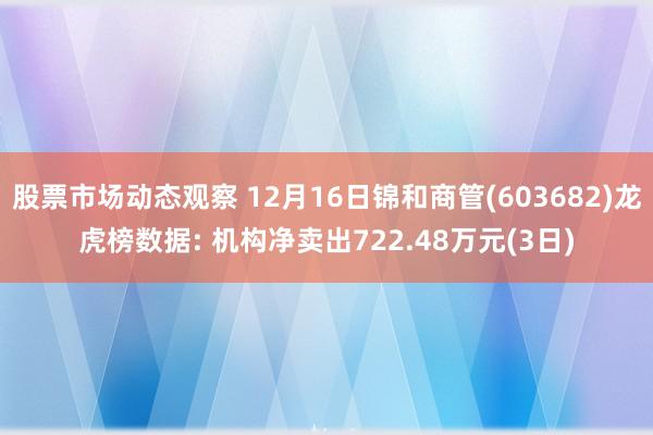 股票市场动态观察 12月16日锦和商管(603682)龙虎榜数据: 机构净卖出722.48万元(3日)