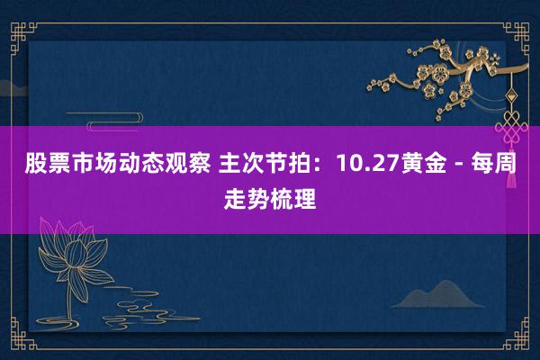 股票市场动态观察 主次节拍：10.27黄金 - 每周走势梳理