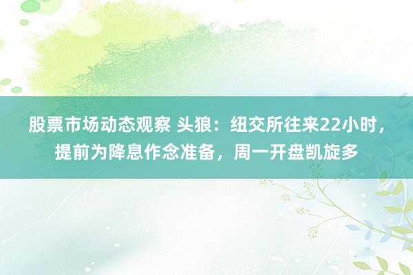 股票市场动态观察 头狼：纽交所往来22小时，提前为降息作念准备，周一开盘凯旋多