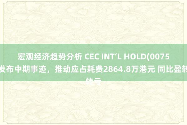 宏观经济趋势分析 CEC INT‘L HOLD(00759)发布中期事迹，推动应占耗费2864.8万港元 同比盈转亏