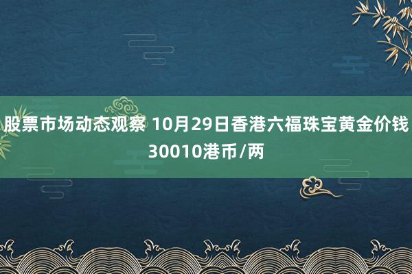 股票市场动态观察 10月29日香港六福珠宝黄金价钱30010港币/两