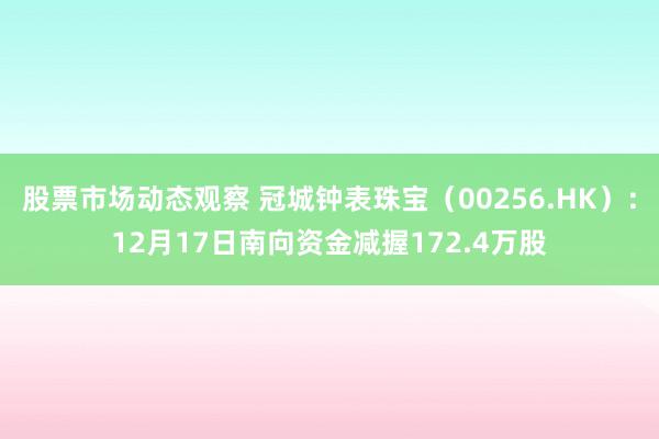 股票市场动态观察 冠城钟表珠宝（00256.HK）：12月17日南向资金减握172.4万股