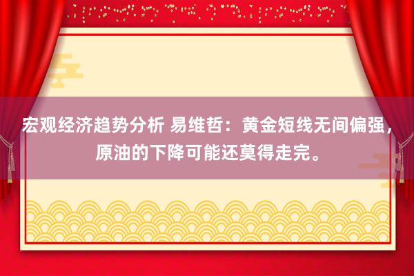 宏观经济趋势分析 易维哲：黄金短线无间偏强，原油的下降可能还莫得走完。