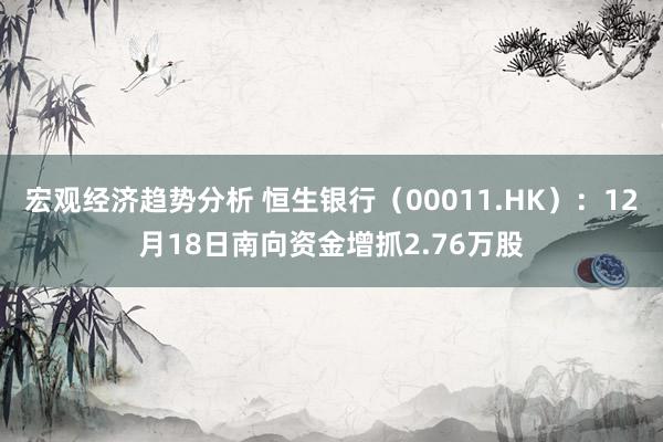 宏观经济趋势分析 恒生银行（00011.HK）：12月18日南向资金增抓2.76万股