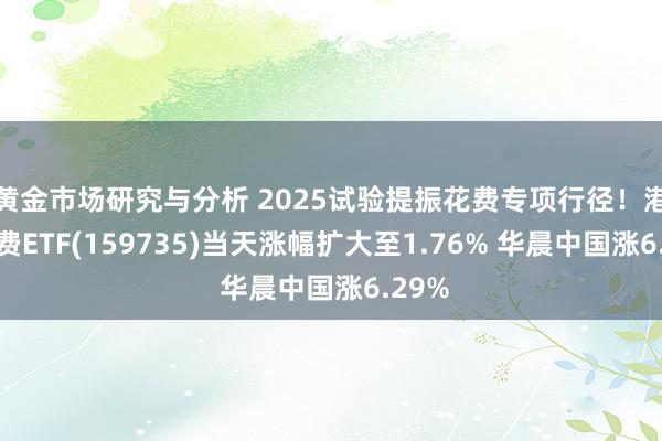 黄金市场研究与分析 2025试验提振花费专项行径！港股花费ETF(159735)当天涨幅扩大至1.76% 华晨中国涨6.29%