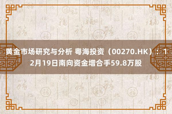 黄金市场研究与分析 粤海投资（00270.HK）：12月19日南向资金增合手59.8万股