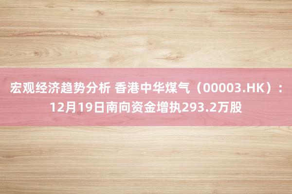 宏观经济趋势分析 香港中华煤气（00003.HK）：12月19日南向资金增执293.2万股