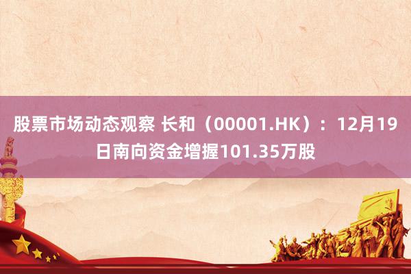 股票市场动态观察 长和（00001.HK）：12月19日南向资金增握101.35万股