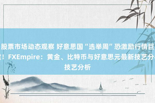 股票市场动态观察 好意思国“选举周”恐激励行情巨震！FXEmpire：黄金、比特币与好意思元最新技艺分析