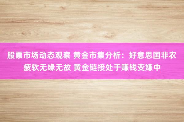 股票市场动态观察 黄金市集分析：好意思国非农疲软无缘无故 黄金链接处于赚钱变嫌中