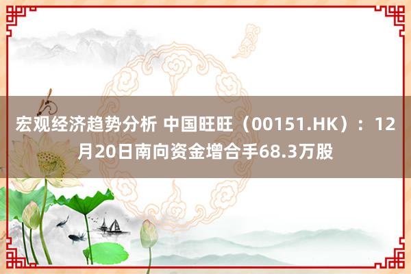 宏观经济趋势分析 中国旺旺（00151.HK）：12月20日南向资金增合手68.3万股