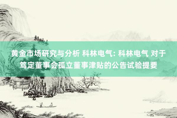 黄金市场研究与分析 科林电气: 科林电气 对于笃定董事会孤立董事津贴的公告试验提要