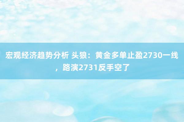 宏观经济趋势分析 头狼：黄金多单止盈2730一线，路演2731反手空了