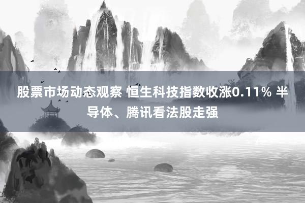 股票市场动态观察 恒生科技指数收涨0.11% 半导体、腾讯看法股走强