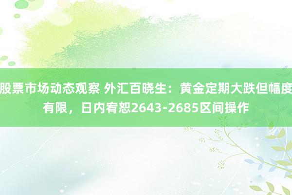 股票市场动态观察 外汇百晓生：黄金定期大跌但幅度有限，日内宥恕2643-2685区间操作