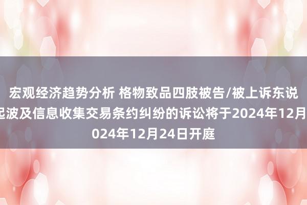 宏观经济趋势分析 格物致品四肢被告/被上诉东说念主的1起波及信息收集交易条约纠纷的诉讼将于2024年12月24日开庭