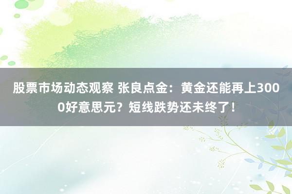 股票市场动态观察 张良点金：黄金还能再上3000好意思元？短线跌势还未终了！