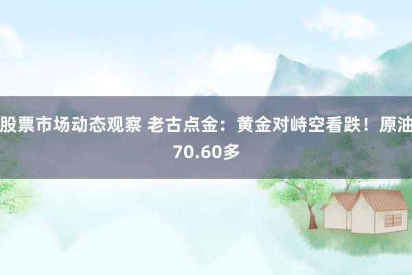 股票市场动态观察 老古点金：黄金对峙空看跌！原油70.60多