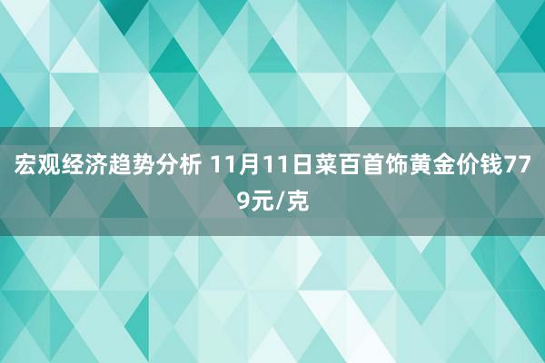 宏观经济趋势分析 11月11日菜百首饰黄金价钱779元/克