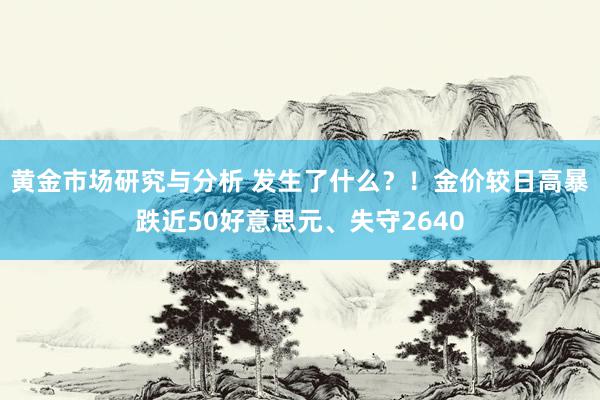 黄金市场研究与分析 发生了什么？！金价较日高暴跌近50好意思元、失守2640