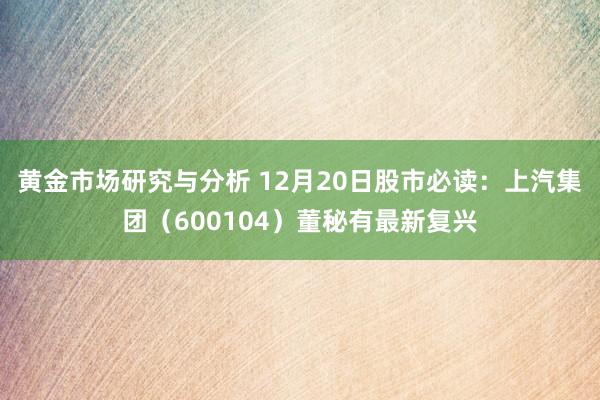 黄金市场研究与分析 12月20日股市必读：上汽集团（600104）董秘有最新复兴