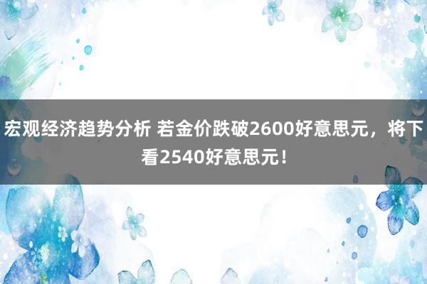 宏观经济趋势分析 若金价跌破2600好意思元，将下看2540好意思元！