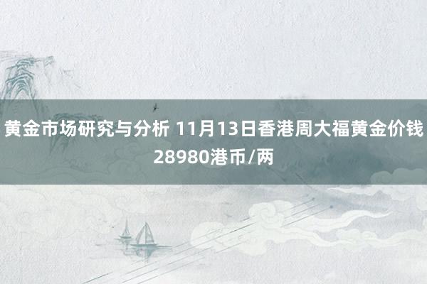 黄金市场研究与分析 11月13日香港周大福黄金价钱28980港币/两