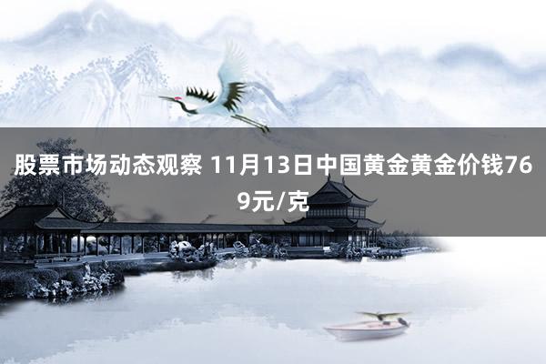 股票市场动态观察 11月13日中国黄金黄金价钱769元/克