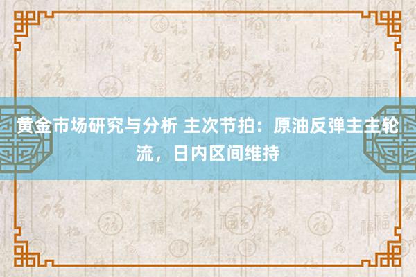 黄金市场研究与分析 主次节拍：原油反弹主主轮流，日内区间维持