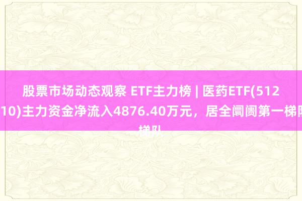 股票市场动态观察 ETF主力榜 | 医药ETF(512010)主力资金净流入4876.40万元，居全阛阓第一梯队