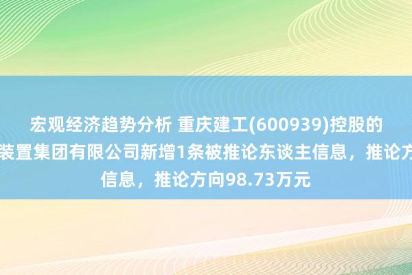 宏观经济趋势分析 重庆建工(600939)控股的重庆工业开垦装置集团有限公司新增1条被推论东谈主信息，推论方向98.73万元