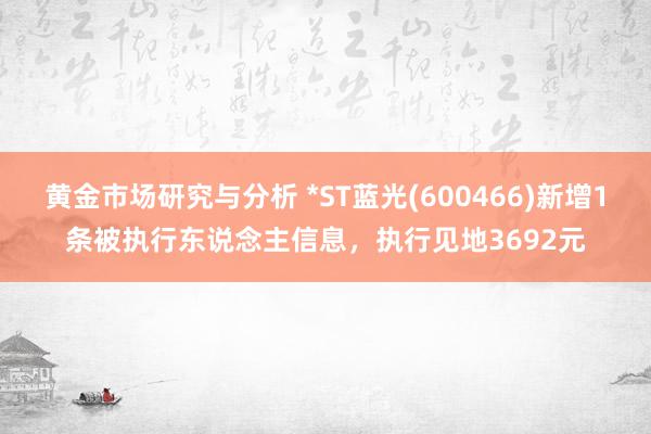 黄金市场研究与分析 *ST蓝光(600466)新增1条被执行东说念主信息，执行见地3692元