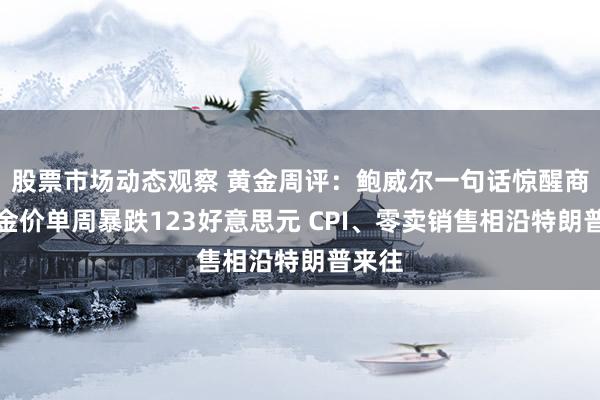 股票市场动态观察 黄金周评：鲍威尔一句话惊醒商场！金价单周暴跌123好意思元 CPI、零卖销售相沿特朗普来往