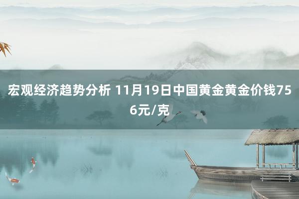 宏观经济趋势分析 11月19日中国黄金黄金价钱756元/克