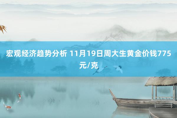 宏观经济趋势分析 11月19日周大生黄金价钱775元/克