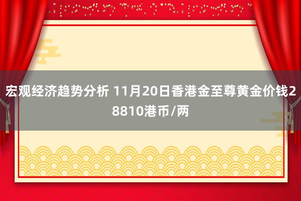 宏观经济趋势分析 11月20日香港金至尊黄金价钱28810港币/两