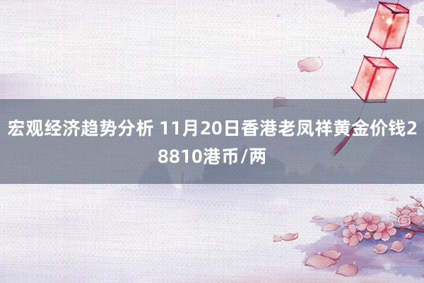 宏观经济趋势分析 11月20日香港老凤祥黄金价钱28810港币/两