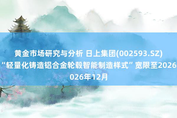 黄金市场研究与分析 日上集团(002593.SZ)：拟将“轻量化铸造铝合金轮毂智能制造样式”宽限至2026年12月