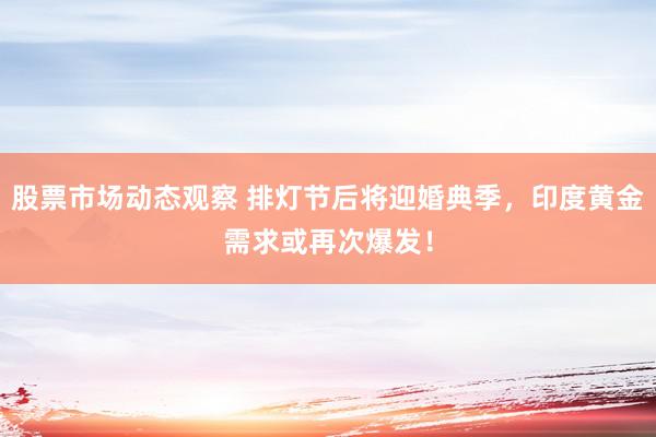 股票市场动态观察 排灯节后将迎婚典季，印度黄金需求或再次爆发！