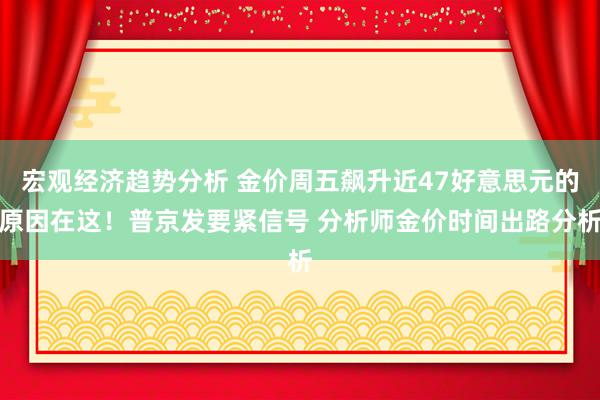 宏观经济趋势分析 金价周五飙升近47好意思元的原因在这！普京发要紧信号 分析师金价时间出路分析