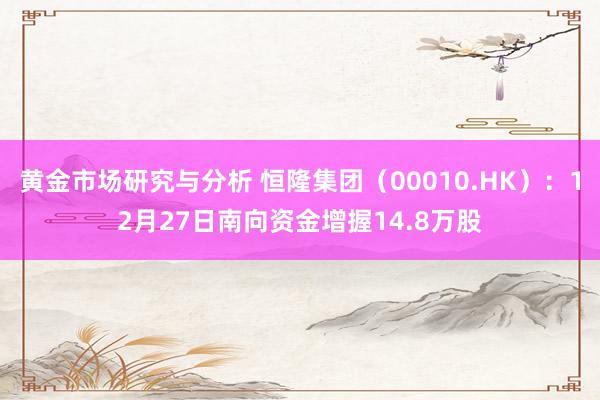 黄金市场研究与分析 恒隆集团（00010.HK）：12月27日南向资金增握14.8万股