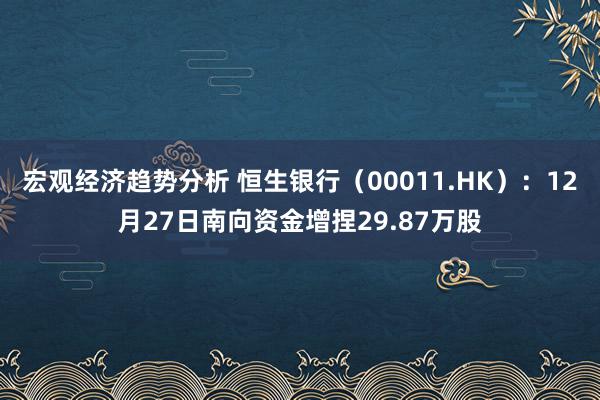 宏观经济趋势分析 恒生银行（00011.HK）：12月27日南向资金增捏29.87万股