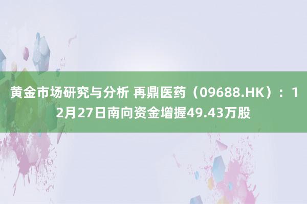 黄金市场研究与分析 再鼎医药（09688.HK）：12月27日南向资金增握49.43万股