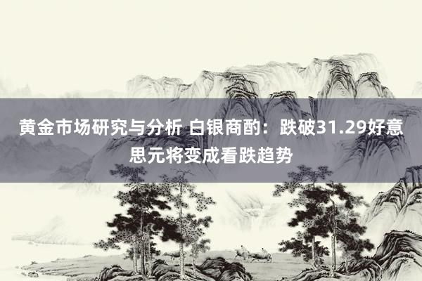 黄金市场研究与分析 白银商酌：跌破31.29好意思元将变成看跌趋势