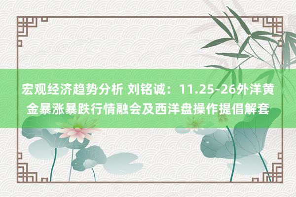 宏观经济趋势分析 刘铭诚：11.25-26外洋黄金暴涨暴跌行情融会及西洋盘操作提倡解套